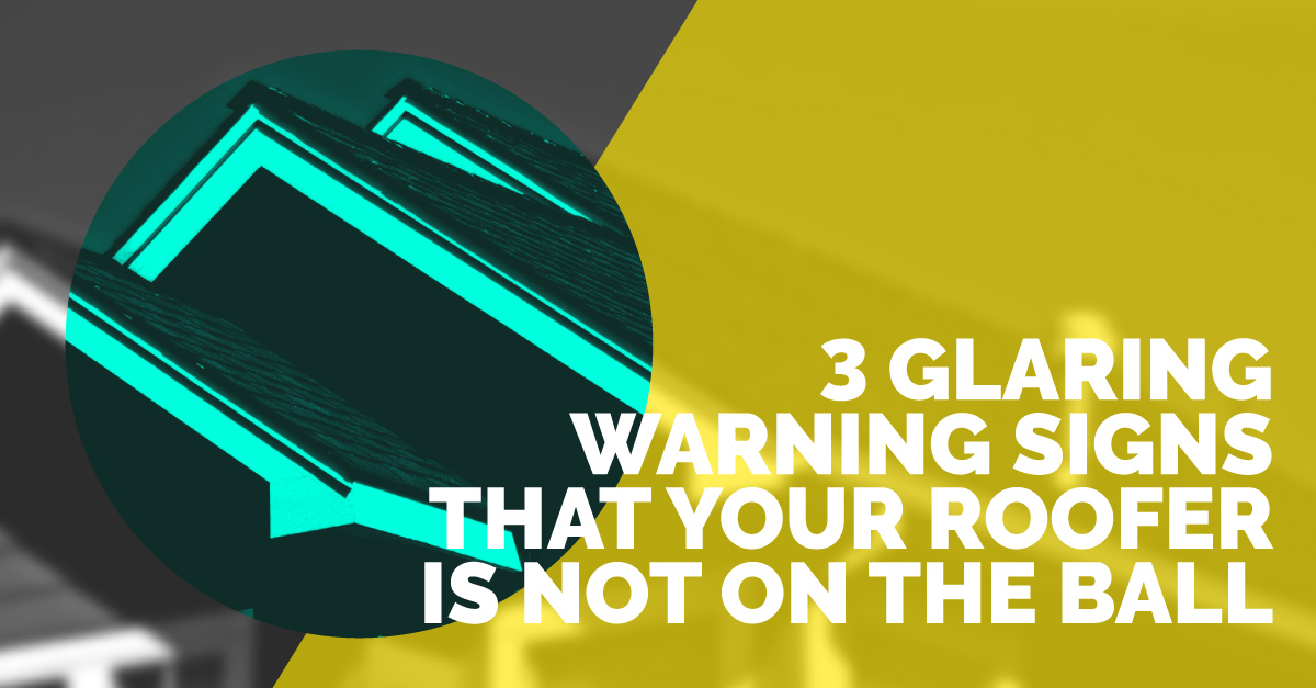 3 Glaring Warning Signs that Your Roofer is Not On the Ball